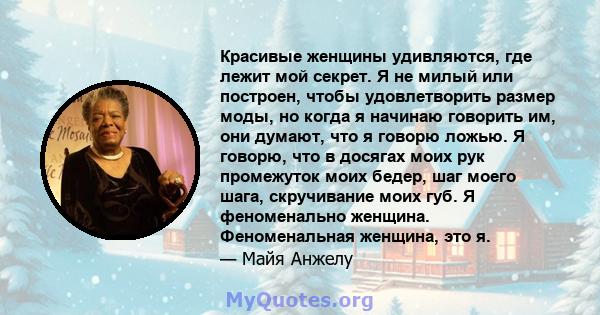 Красивые женщины удивляются, где лежит мой секрет. Я не милый или построен, чтобы удовлетворить размер моды, но когда я начинаю говорить им, они думают, что я говорю ложью. Я говорю, что в досягах моих рук промежуток