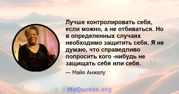 Лучше контролировать себя, если можно, а не отбиваться. Но в определенных случаях необходимо защитить себя. Я не думаю, что справедливо попросить кого -нибудь не защищать себя или себя.