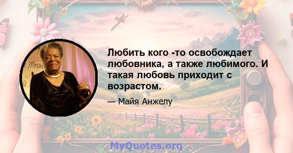 Любить кого -то освобождает любовника, а также любимого. И такая любовь приходит с возрастом.