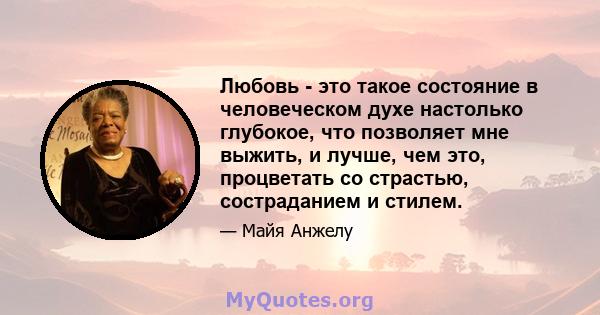 Любовь - это такое состояние в человеческом духе настолько глубокое, что позволяет мне выжить, и лучше, чем это, процветать со страстью, состраданием и стилем.