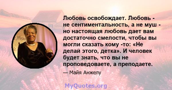 Любовь освобождает. Любовь - не сентиментальность, а не муш - но настоящая любовь дает вам достаточно смелости, чтобы вы могли сказать кому -то: «Не делай этого, детка». И человек будет знать, что вы не проповедоваете,