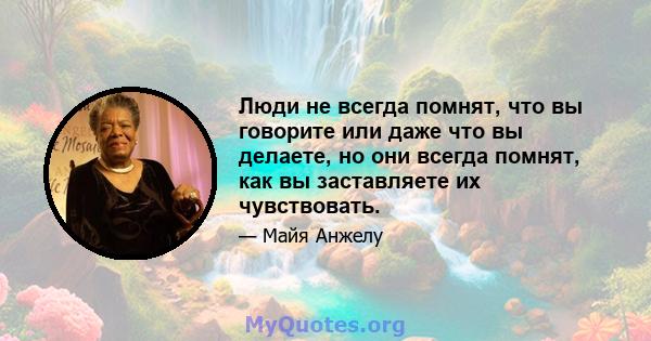 Люди не всегда помнят, что вы говорите или даже что вы делаете, но они всегда помнят, как вы заставляете их чувствовать.