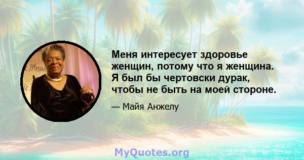 Меня интересует здоровье женщин, потому что я женщина. Я был бы чертовски дурак, чтобы не быть на моей стороне.