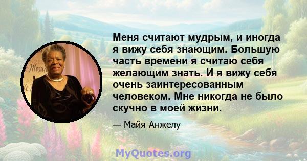 Меня считают мудрым, и иногда я вижу себя знающим. Большую часть времени я считаю себя желающим знать. И я вижу себя очень заинтересованным человеком. Мне никогда не было скучно в моей жизни.