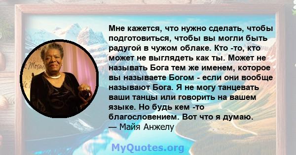 Мне кажется, что нужно сделать, чтобы подготовиться, чтобы вы могли быть радугой в чужом облаке. Кто -то, кто может не выглядеть как ты. Может не называть Бога тем же именем, которое вы называете Богом - если они вообще 