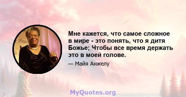 Мне кажется, что самое сложное в мире - это понять, что я дитя Божье; Чтобы все время держать это в моей голове.