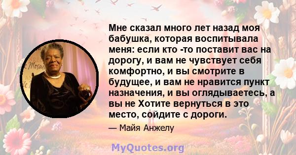 Мне сказал много лет назад моя бабушка, которая воспитывала меня: если кто -то поставит вас на дорогу, и вам не чувствует себя комфортно, и вы смотрите в будущее, и вам не нравится пункт назначения, и вы оглядываетесь,