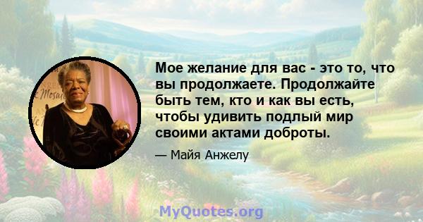 Мое желание для вас - это то, что вы продолжаете. Продолжайте быть тем, кто и как вы есть, чтобы удивить подлый мир своими актами доброты.