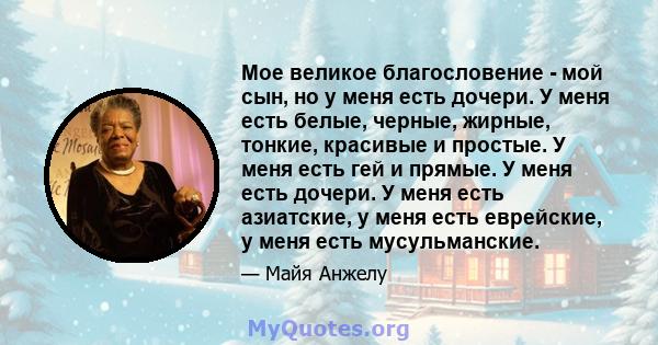 Мое великое благословение - мой сын, но у меня есть дочери. У меня есть белые, черные, жирные, тонкие, красивые и простые. У меня есть гей и прямые. У меня есть дочери. У меня есть азиатские, у меня есть еврейские, у