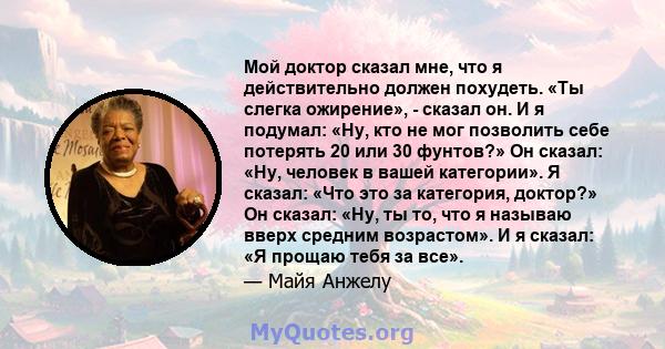 Мой доктор сказал мне, что я действительно должен похудеть. «Ты слегка ожирение», - сказал он. И я подумал: «Ну, кто не мог позволить себе потерять 20 или 30 фунтов?» Он сказал: «Ну, человек в вашей категории». Я