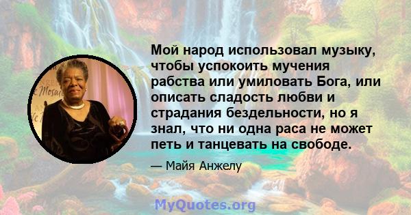 Мой народ использовал музыку, чтобы успокоить мучения рабства или умиловать Бога, или описать сладость любви и страдания бездельности, но я знал, что ни одна раса не может петь и танцевать на свободе.