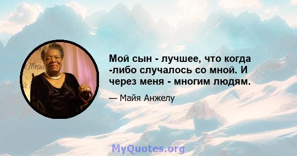 Мой сын - лучшее, что когда -либо случалось со мной. И через меня - многим людям.