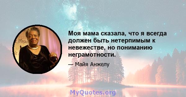 Моя мама сказала, что я всегда должен быть нетерпимым к невежестве, но пониманию неграмотности.