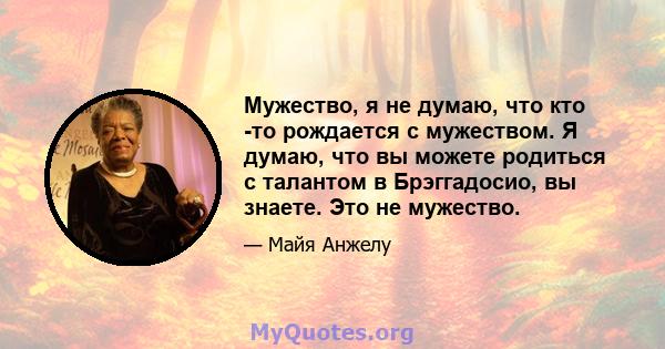 Мужество, я не думаю, что кто -то рождается с мужеством. Я думаю, что вы можете родиться с талантом в Брэггадосио, вы знаете. Это не мужество.