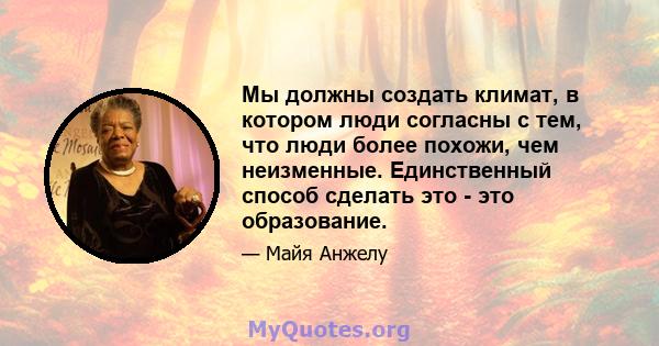 Мы должны создать климат, в котором люди согласны с тем, что люди более похожи, чем неизменные. Единственный способ сделать это - это образование.