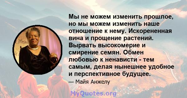 Мы не можем изменить прошлое, но мы можем изменить наше отношение к нему. Искорененная вина и прощение растений. Вырвать высокомерие и смирение семян. Обмен любовью к ненависти - тем самым, делая нынешнее удобное и