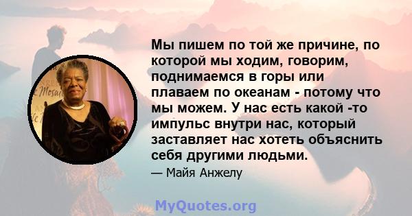 Мы пишем по той же причине, по которой мы ходим, говорим, поднимаемся в горы или плаваем по океанам - потому что мы можем. У нас есть какой -то импульс внутри нас, который заставляет нас хотеть объяснить себя другими