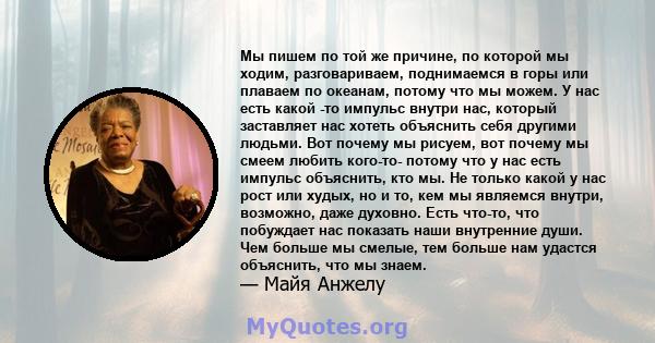 Мы пишем по той же причине, по которой мы ходим, разговариваем, поднимаемся в горы или плаваем по океанам, потому что мы можем. У нас есть какой -то импульс внутри нас, который заставляет нас хотеть объяснить себя