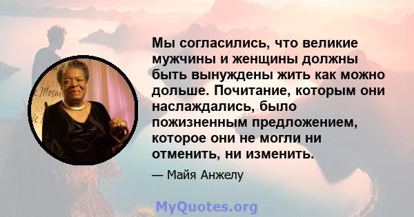 Мы согласились, что великие мужчины и женщины должны быть вынуждены жить как можно дольше. Почитание, которым они наслаждались, было пожизненным предложением, которое они не могли ни отменить, ни изменить.