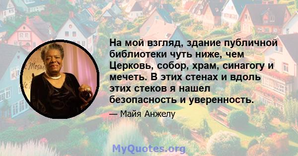 На мой взгляд, здание публичной библиотеки чуть ниже, чем Церковь, собор, храм, синагогу и мечеть. В этих стенах и вдоль этих стеков я нашел безопасность и уверенность.