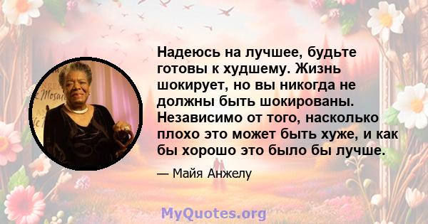 Надеюсь на лучшее, будьте готовы к худшему. Жизнь шокирует, но вы никогда не должны быть шокированы. Независимо от того, насколько плохо это может быть хуже, и как бы хорошо это было бы лучше.