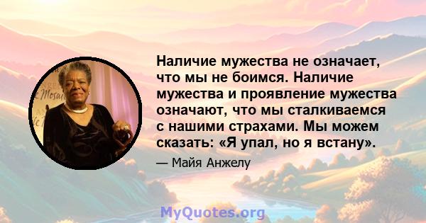 Наличие мужества не означает, что мы не боимся. Наличие мужества и проявление мужества означают, что мы сталкиваемся с нашими страхами. Мы можем сказать: «Я упал, но я встану».