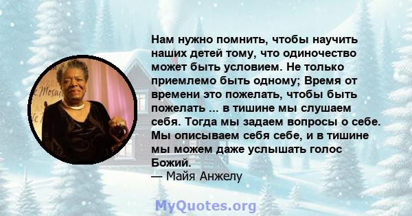 Нам нужно помнить, чтобы научить наших детей тому, что одиночество может быть условием. Не только приемлемо быть одному; Время от времени это пожелать, чтобы быть пожелать ... в тишине мы слушаем себя. Тогда мы задаем