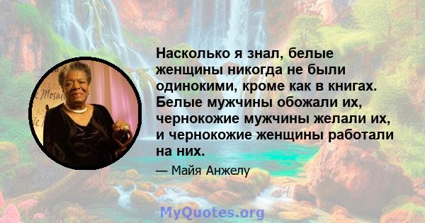 Насколько я знал, белые женщины никогда не были одинокими, кроме как в книгах. Белые мужчины обожали их, чернокожие мужчины желали их, и чернокожие женщины работали на них.