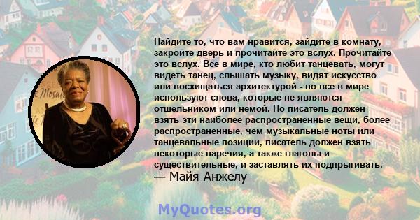 Найдите то, что вам нравится, зайдите в комнату, закройте дверь и прочитайте это вслух. Прочитайте это вслух. Все в мире, кто любит танцевать, могут видеть танец, слышать музыку, видят искусство или восхищаться