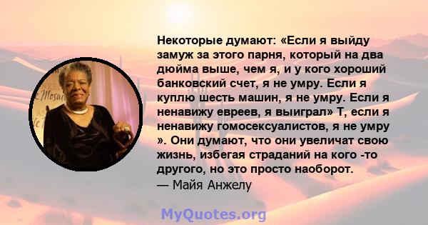 Некоторые думают: «Если я выйду замуж за этого парня, который на два дюйма выше, чем я, и у кого хороший банковский счет, я не умру. Если я куплю шесть машин, я не умру. Если я ненавижу евреев, я выиграл» Т, если я