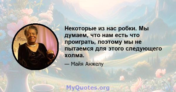 Некоторые из нас робки. Мы думаем, что нам есть что проиграть, поэтому мы не пытаемся для этого следующего холма.