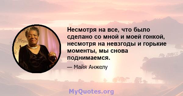 Несмотря на все, что было сделано со мной и моей гонкой, несмотря на невзгоды и горькие моменты, мы снова поднимаемся.