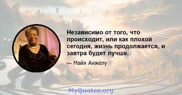 Независимо от того, что происходит, или как плохой сегодня, жизнь продолжается, и завтра будет лучше.