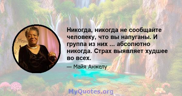 Никогда, никогда не сообщайте человеку, что вы напуганы. И группа из них ... абсолютно никогда. Страх выявляет худшее во всех.