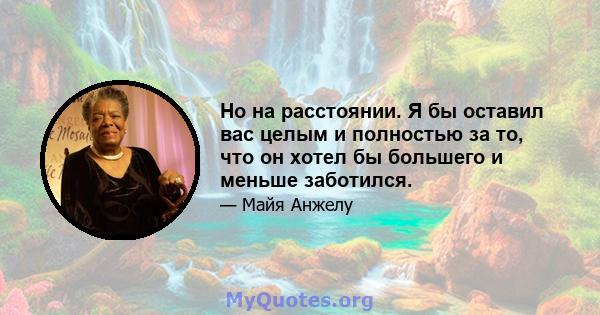 Но на расстоянии. Я бы оставил вас целым и полностью за то, что он хотел бы большего и меньше заботился.