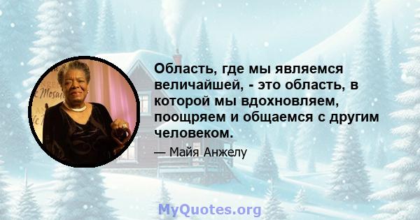 Область, где мы являемся величайшей, - это область, в которой мы вдохновляем, поощряем и общаемся с другим человеком.