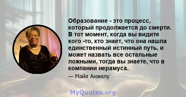 Образование - это процесс, который продолжается до смерти. В тот момент, когда вы видите кого -то, кто знает, что она нашла единственный истинный путь, и может назвать все остальные ложными, тогда вы знаете, что в