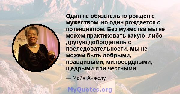 Один не обязательно рожден с мужеством, но один рождается с потенциалом. Без мужества мы не можем практиковать какую -либо другую добродетель с последовательности. Мы не можем быть добрыми, правдивыми, милосердными,