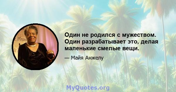 Один не родился с мужеством. Один разрабатывает это, делая маленькие смелые вещи.