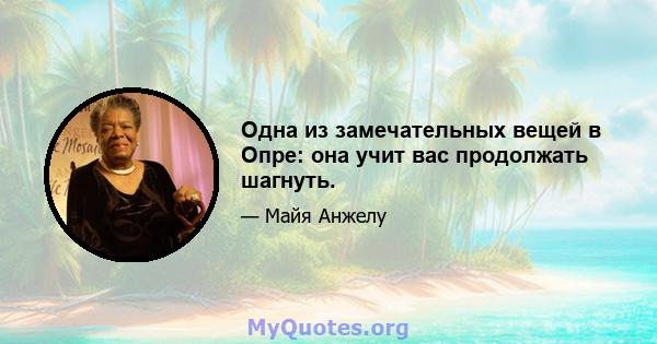 Одна из замечательных вещей в Опре: она учит вас продолжать шагнуть.