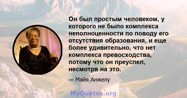 Он был простым человеком, у которого не было комплекса неполноценности по поводу его отсутствия образования, и еще более удивительно, что нет комплекса превосходства, потому что он преуспел, несмотря на это.