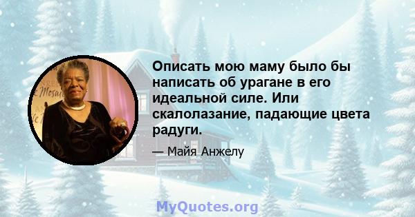 Описать мою маму было бы написать об урагане в его идеальной силе. Или скалолазание, падающие цвета радуги.