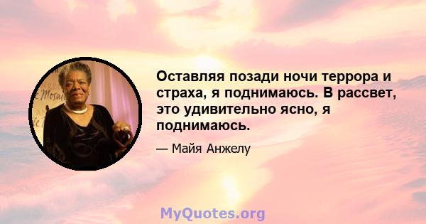 Оставляя позади ночи террора и страха, я поднимаюсь. В рассвет, это удивительно ясно, я поднимаюсь.