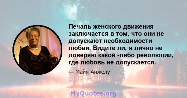 Печаль женского движения заключается в том, что они не допускают необходимости любви. Видите ли, я лично не доверяю какой -либо революции, где любовь не допускается.