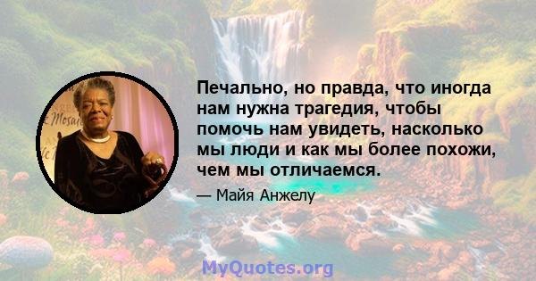 Печально, но правда, что иногда нам нужна трагедия, чтобы помочь нам увидеть, насколько мы люди и как мы более похожи, чем мы отличаемся.