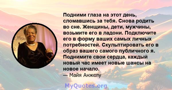 Подними глаза на этот день, сломавшись за тебя. Снова родить во сне. Женщины, дети, мужчины, возьмите его в ладони. Подключите его в форму ваших самых личных потребностей. Скульптировать его в образ вашего самого