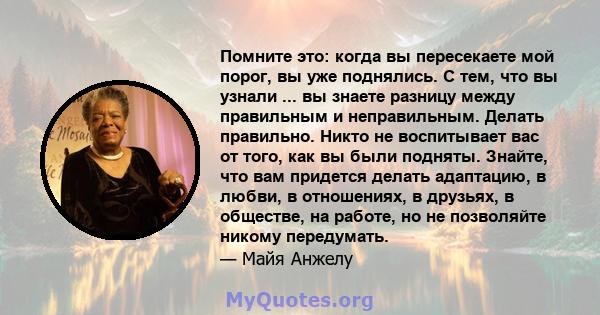 Помните это: когда вы пересекаете мой порог, вы уже поднялись. С тем, что вы узнали ... вы знаете разницу между правильным и неправильным. Делать правильно. Никто не воспитывает вас от того, как вы были подняты. Знайте, 