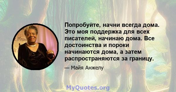 Попробуйте, начни всегда дома. Это моя поддержка для всех писателей, начинаю дома. Все достоинства и пороки начинаются дома, а затем распространяются за границу.