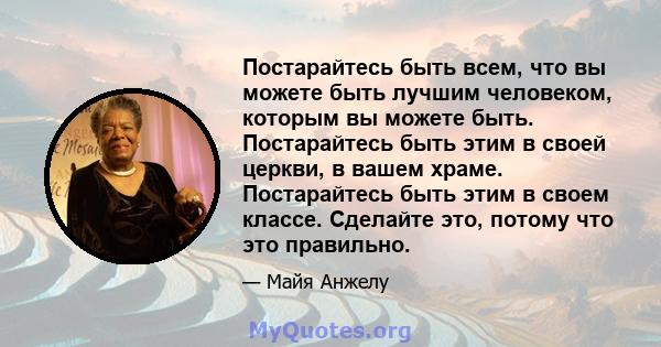 Постарайтесь быть всем, что вы можете быть лучшим человеком, которым вы можете быть. Постарайтесь быть этим в своей церкви, в вашем храме. Постарайтесь быть этим в своем классе. Сделайте это, потому что это правильно.