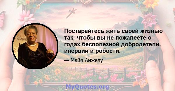 Постарайтесь жить своей жизнью так, чтобы вы не пожалеете о годах бесполезной добродетели, инерции и робости.